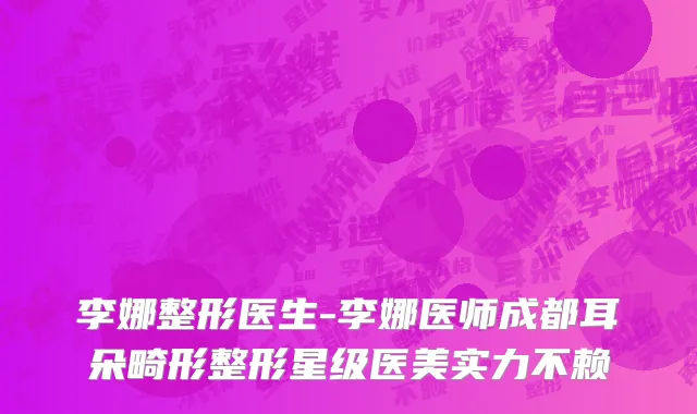 李娜整形医生-李娜医师成都耳朵畸形整形星级医美实力不赖