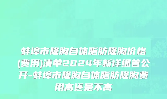 蚌埠市隆胸自体脂肪隆胸价格(费用)清单2024年新详细首公开-蚌埠市隆胸自体脂肪隆胸费用高还是不高