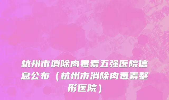 杭州市消除肉毒素五强医院信息公布（杭州市消除肉毒素整形医院）