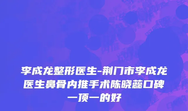 李成龙整形医生-荆门市李成龙医生鼻骨内推手术陈晓蕊口碑一顶一的好