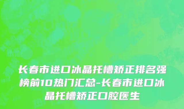 长春市进口冰晶托槽矫正排名强榜前10热门汇总-长春市进口冰晶托槽矫正口腔医生