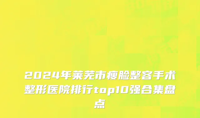 2024年莱芜市瘦脸整容手术整形医院排行top10强合集盘点