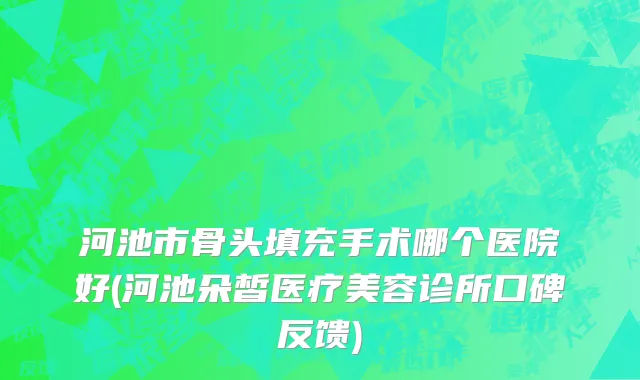 河池市骨头填充手术哪个医院好(河池朵皙医疗美容诊所口碑反馈)