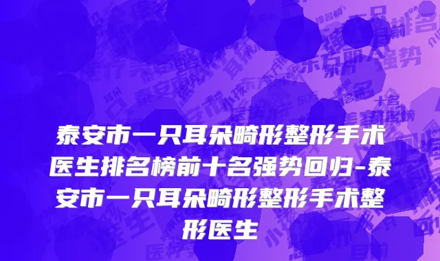 泰安市一只耳朵畸形整形手术医生排名榜前十名强势回归-泰安市一只耳朵畸形整形手术整形医生