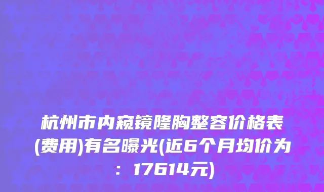 杭州市内窥镜隆胸整容价格表(费用)有名曝光(近6个月均价为：17614元)