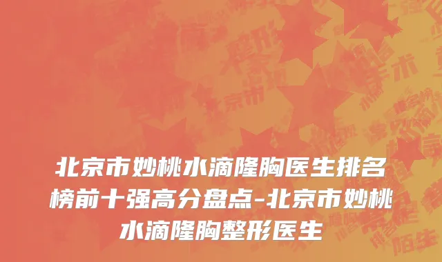 北京市妙桃水滴隆胸医生排名榜前十强高分盘点-北京市妙桃水滴隆胸整形医生