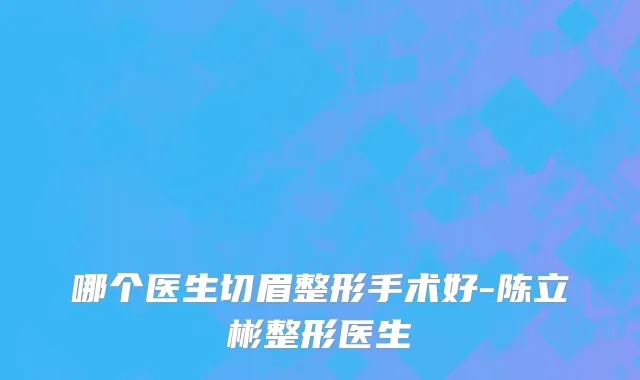 哪个医生切眉整形手术好-陈立彬整形医生