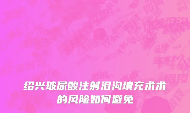 绍兴玻尿酸注射泪沟填充术术的风险如何避免