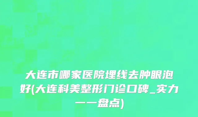 大连市哪家医院埋线去肿眼泡好(大连科美整形门诊口碑_实力一一盘点)