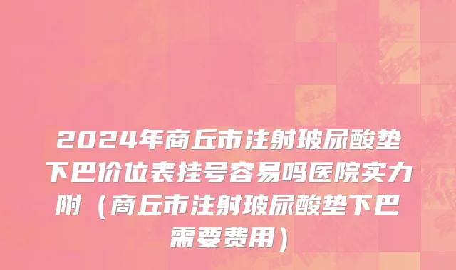2024年商丘市注射玻尿酸垫下巴价位表挂号容易吗医院实力附（商丘市注射玻尿酸垫下巴需要费用）