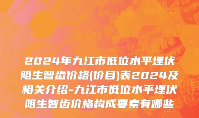 2024年九江市低位水平埋伏阻生智齿价格(价目)表2024及相关介绍-九江市低位水平埋伏阻生智齿价格构成要素有哪些