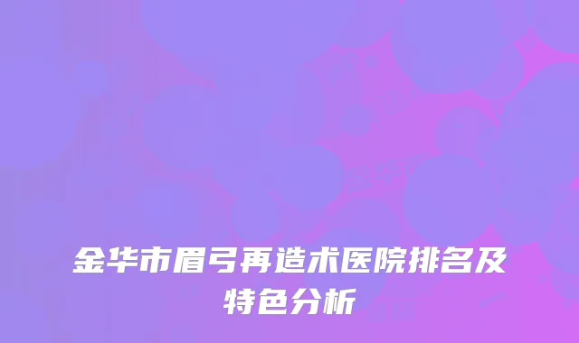 金华市眉弓再造术医院排名及特色分析