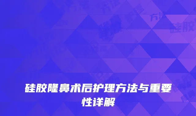 硅胶隆鼻术后护理方法与重要性详解