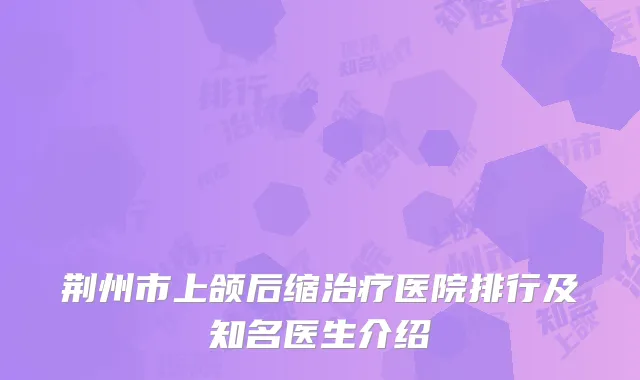 荆州市上颌后缩治疗医院排行及知名医生介绍