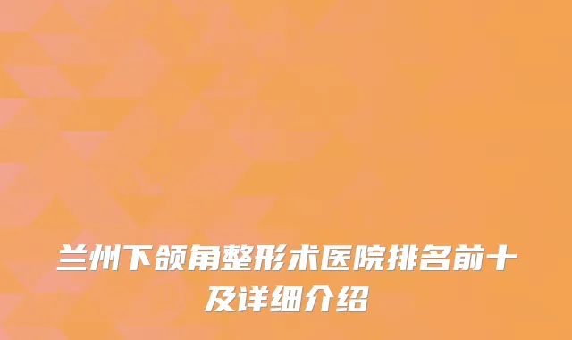 兰州下颌角整形术医院排名前十及详细介绍