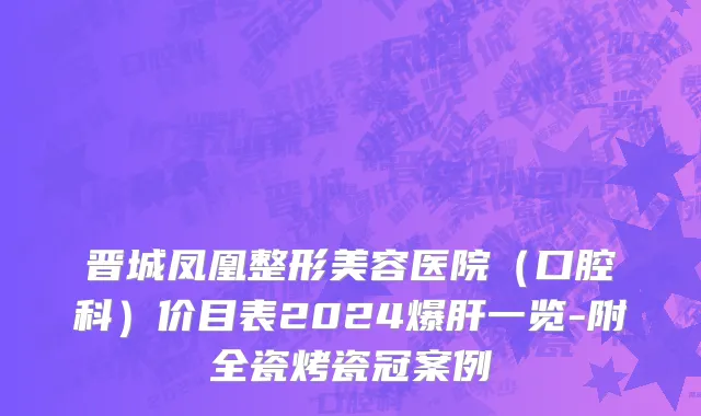 晋城凤凰整形美容医院（口腔科）价目表2024爆肝一览-附全瓷烤瓷冠案例