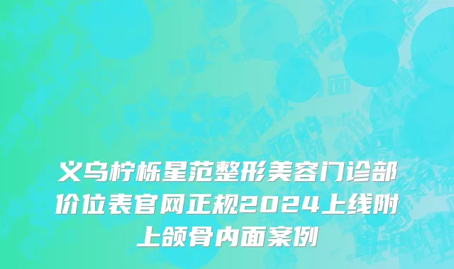 义乌柠栎星范整形美容门诊部价位表官网正规2024上线附上颌骨内面案例