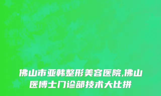 佛山市亚韩整形美容医院,佛山医博士门诊部技术大比拼