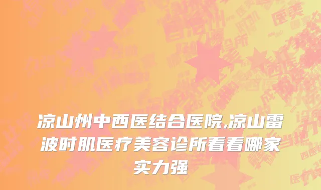 凉山州中西医结合医院,凉山雷波时肌医疗美容诊所看看哪家实力强