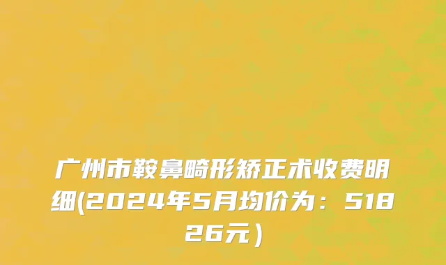 广州市鞍鼻畸形矫正术收费明细(2024年5月均价为：51826元）