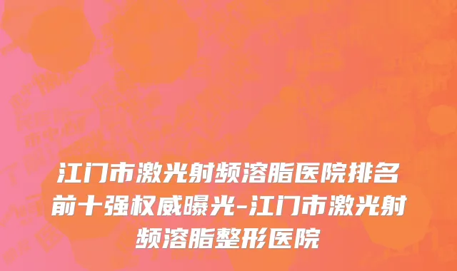 江门市激光射频溶脂医院排名前十强权威曝光-江门市激光射频溶脂整形医院