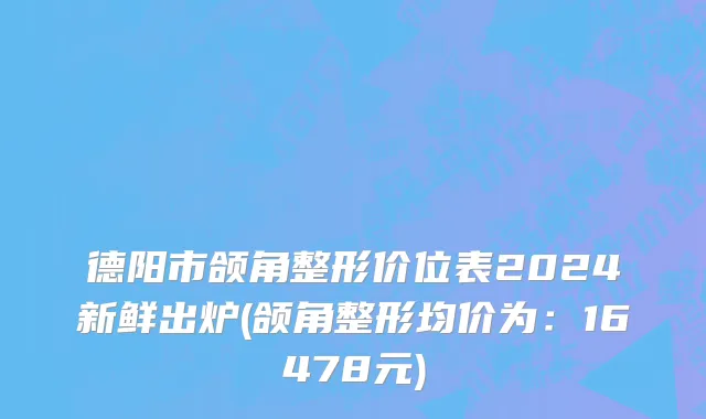 德阳市颌角整形价位表2024新鲜出炉(颌角整形均价为：16478元)