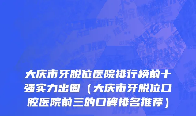 大庆市牙脱位医院排行榜前十强实力出圈（大庆市牙脱位口腔医院前三的口碑排名推荐）