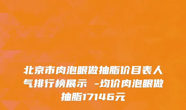 北京市肉泡眼做抽脂价目表人气排行榜展示 -均价肉泡眼做抽脂17146元