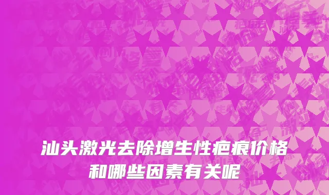 汕头激光去除增生性疤痕价格和哪些因素有关呢