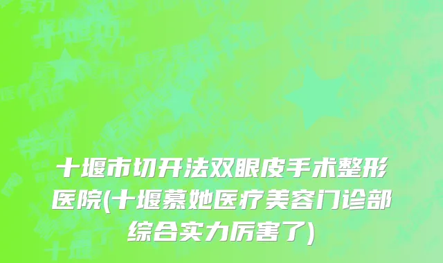十堰市切开法双眼皮手术整形医院(十堰慕她医疗美容门诊部综合实力厉害了)