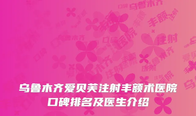 乌鲁木齐爱贝芙注射丰额术医院口碑排名及医生介绍