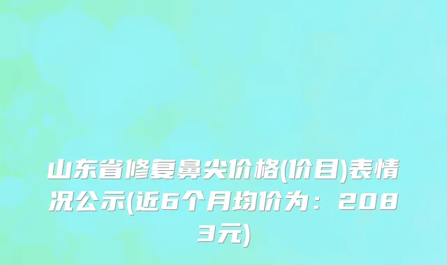 山东省修复鼻尖价格(价目)表情况公示(近6个月均价为：2083元)