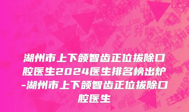 湖州市上下颌智齿正位拔除口腔医生2024医生排名榜出炉-湖州市上下颌智齿正位拔除口腔医生