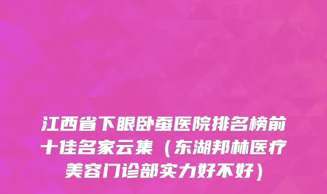 江西省下眼卧蚕医院排名榜前十佳名家云集（东湖邦林医疗美容门诊部实力好不好）