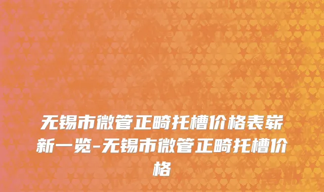 无锡市微管正畸托槽价格表崭新一览-无锡市微管正畸托槽价格