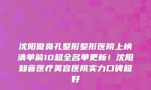 沈阳做鼻孔整形整形医院上榜清单前10超全名单更新!沈阳知音医疗美容医院实力口碑超好