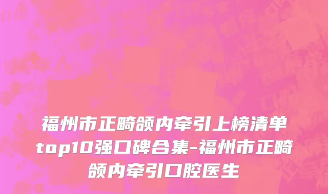 福州市正畸颌内牵引上榜清单top10强口碑合集-福州市正畸颌内牵引口腔医生