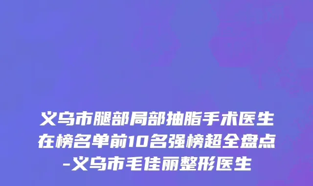 义乌市腿部局部抽脂手术医生在榜名单前10名强榜超全盘点-义乌市毛佳丽整形医生