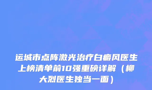 运城市点阵激光治疗白癜风医生上榜清单前10强重磅详解（柳大烈医生独当一面）