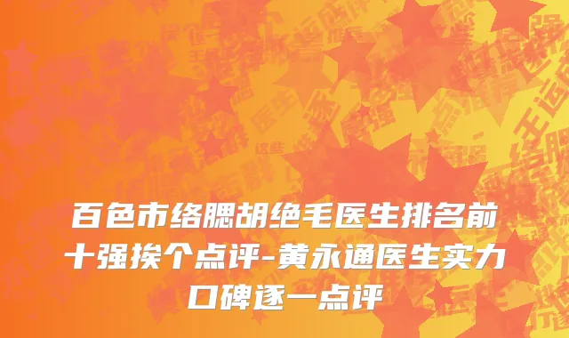 百色市络腮胡绝毛医生排名前十强挨个点评-黄永通医生实力口碑逐一点评