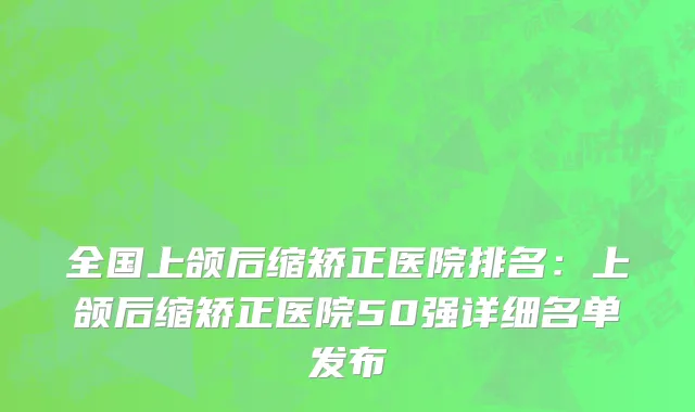 全国上颌后缩矫正医院排名：上颌后缩矫正医院50强详细名单发布