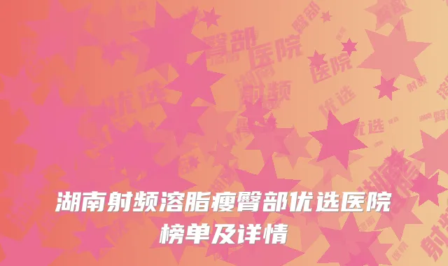 湖南射频溶脂瘦臀部优选医院榜单及详情