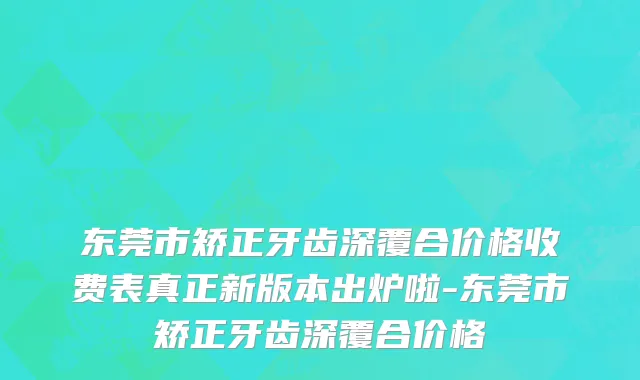 东莞市矫正牙齿深覆合价格收费表真正新版本出炉啦-东莞市矫正牙齿深覆合价格