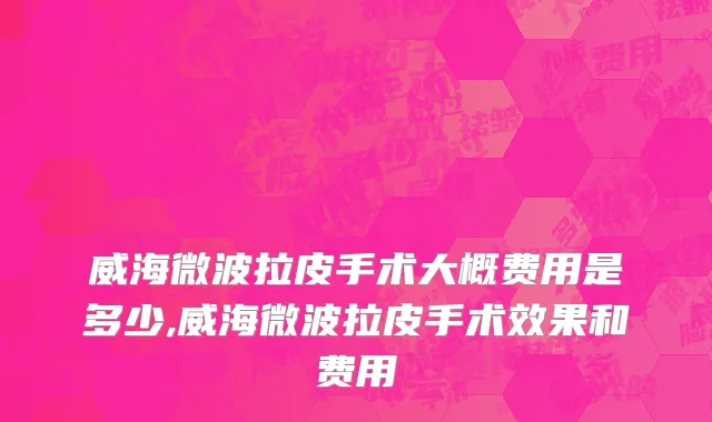 威海微波拉皮手术大概费用是多少,威海微波拉皮手术效果和费用