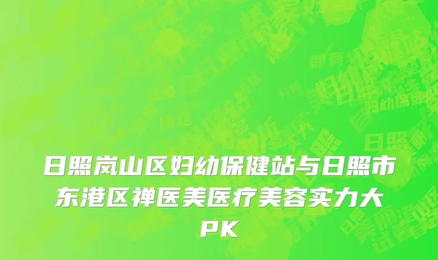 日照岚山区妇幼保健站与日照市东港区禅医美医疗美容实力大PK
