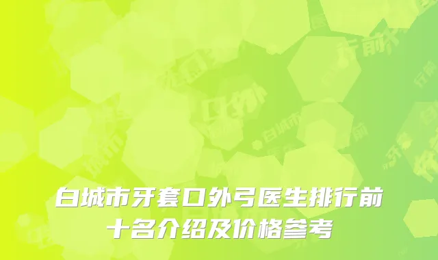 白城市牙套口外弓医生排行前十名介绍及价格参考