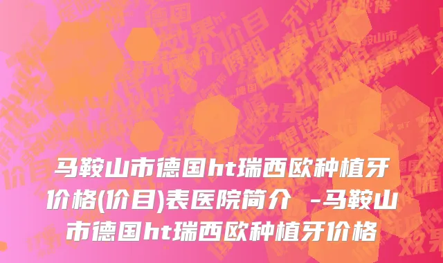 马鞍山市德国ht瑞西欧种植牙价格(价目)表医院简介 -马鞍山市德国ht瑞西欧种植牙价格