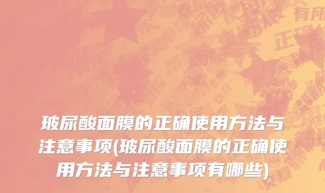 玻尿酸面膜的正确使用方法与注意事项(玻尿酸面膜的正确使用方法与注意事项有哪些)