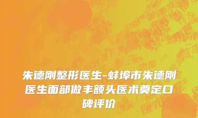 朱德刚整形医生-蚌埠市朱德刚医生面部做丰额头医术奠定口碑评价