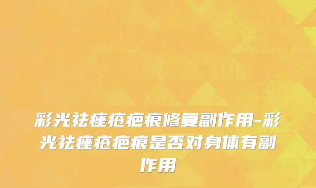 彩光祛痤疮疤痕修复副作用-彩光祛痤疮疤痕是否对身体有副作用